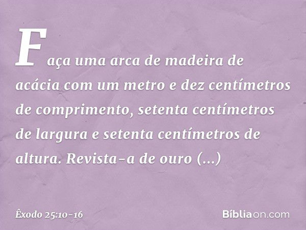 "Faça uma arca de madeira de acácia com um metro e dez centímetros de compri­mento, setenta centímetros de largura e setenta centímetros de altura. Revista-a de