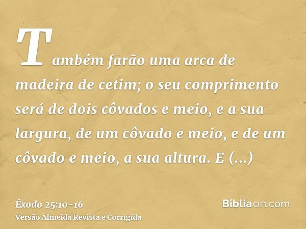 Também farão uma arca de madeira de cetim; o seu comprimento será de dois côvados e meio, e a sua largura, de um côvado e meio, e de um côvado e meio, a sua alt