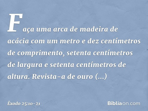 "Faça uma arca de madeira de acácia com um metro e dez centímetros de compri­mento, setenta centímetros de largura e setenta centímetros de altura. Revista-a de