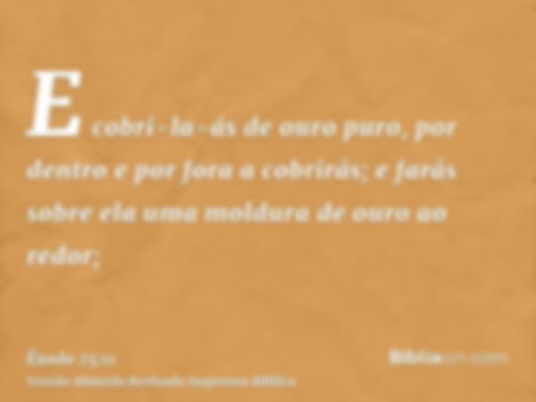 E cobri-la-ás de ouro puro, por dentro e por fora a cobrirás; e farás sobre ela uma moldura de ouro ao redor;