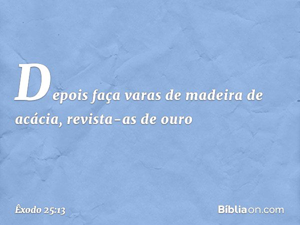 De­pois faça varas de madeira de acácia, revista-as de ouro -- Êxodo 25:13