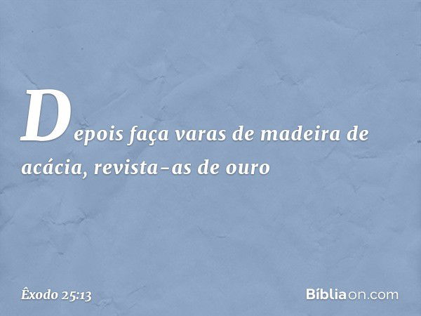 De­pois faça varas de madeira de acácia, revista-as de ouro -- Êxodo 25:13