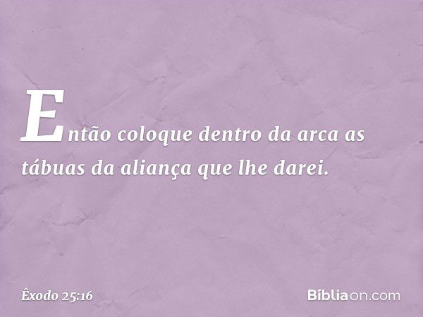 Então coloque dentro da arca as tábuas da aliança que lhe darei. -- Êxodo 25:16