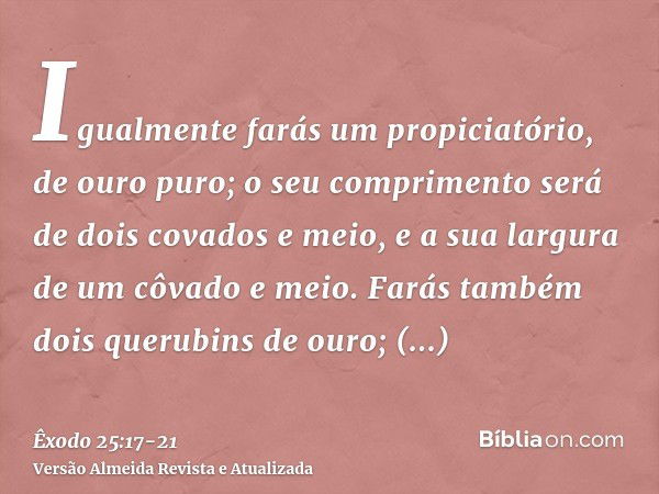 Igualmente farás um propiciatório, de ouro puro; o seu comprimento será de dois covados e meio, e a sua largura de um côvado e meio.Farás também dois querubins 