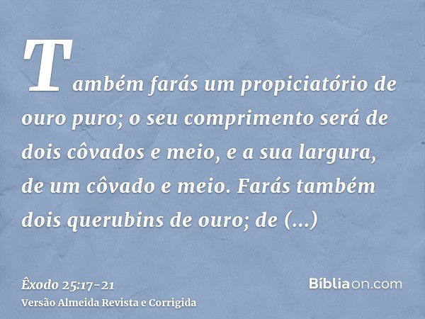 Também farás um propiciatório de ouro puro; o seu comprimento será de dois côvados e meio, e a sua largura, de um côvado e meio.Farás também dois querubins de o