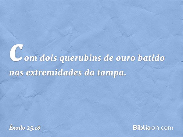 com dois querubins de ouro batido nas extremidades da tampa. -- Êxodo 25:18