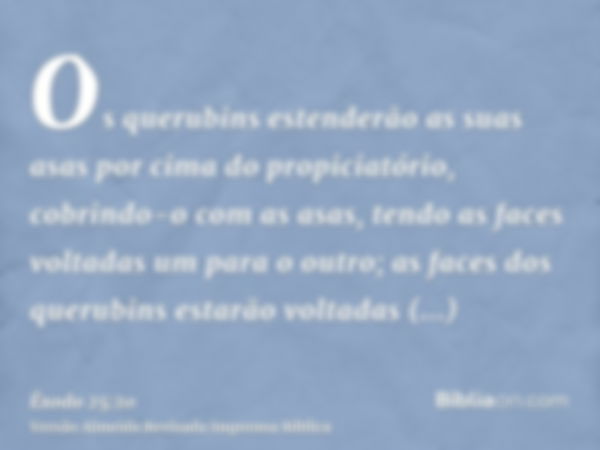 Os querubins estenderão as suas asas por cima do propiciatório, cobrindo-o com as asas, tendo as faces voltadas um para o outro; as faces dos querubins estarão 