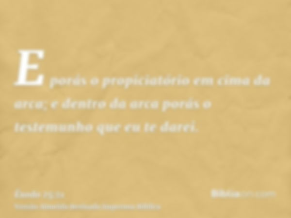 E porás o propiciatório em cima da arca; e dentro da arca porás o testemunho que eu te darei.