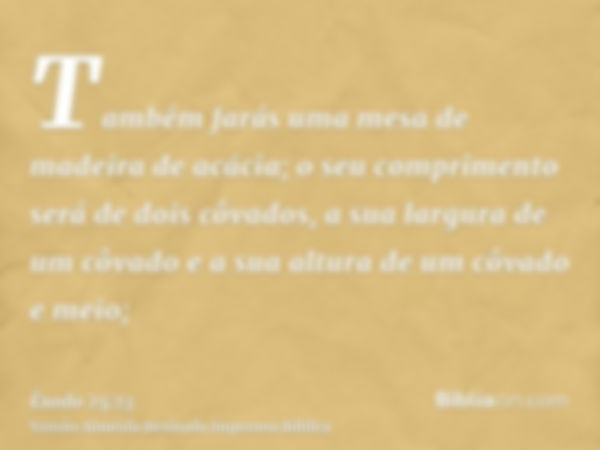 Também farás uma mesa de madeira de acácia; o seu comprimento será de dois côvados, a sua largura de um côvado e a sua altura de um côvado e meio;