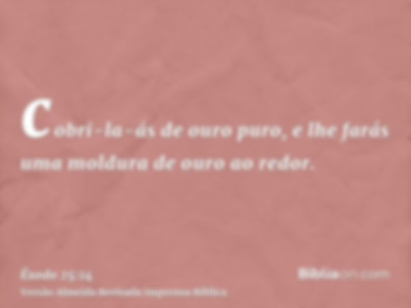 cobri-la-ás de ouro puro, e lhe farás uma moldura de ouro ao redor.