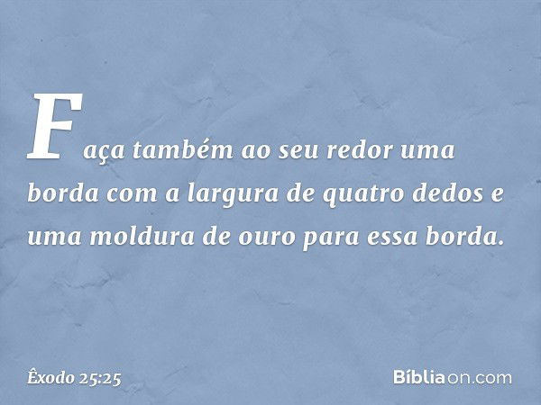 Faça também ao seu redor uma borda com a largura de quatro dedos e uma moldura de ouro para essa borda. -- Êxodo 25:25