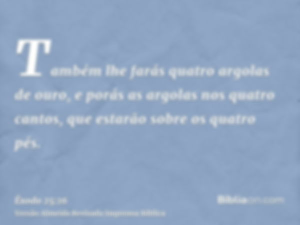 Também lhe farás quatro argolas de ouro, e porás as argolas nos quatro cantos, que estarão sobre os quatro pés.