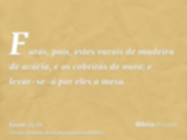 Farás, pois, estes varais de madeira de acácia, e os cobrirás de ouro; e levar-se-á por eles a mesa.