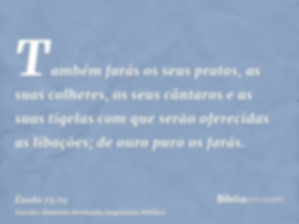 Também farás os seus pratos, as suas colheres, os seus cântaros e as suas tigelas com que serão oferecidas as libações; de ouro puro os farás.