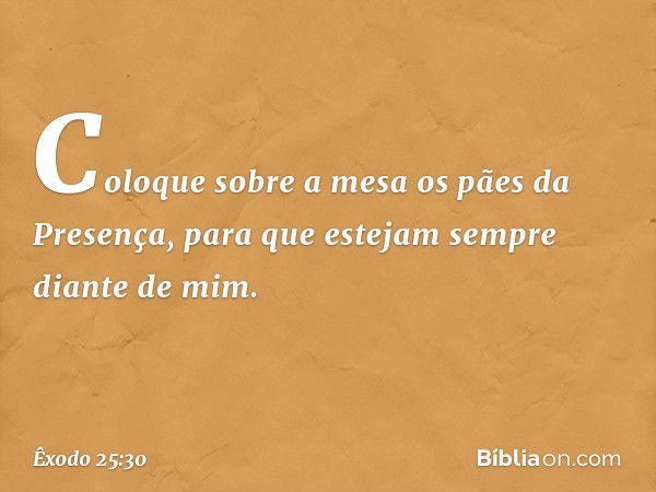 Coloque so­bre a mesa os pães da Presença, para que este­jam sem­pre diante de mim. -- Êxodo 25:30