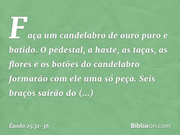 "Faça um candelabro de ouro puro e batido. O pedestal, a haste, as taças, as flores e os botões do candelabro formarão com ele uma só peça. Seis braços sairão d