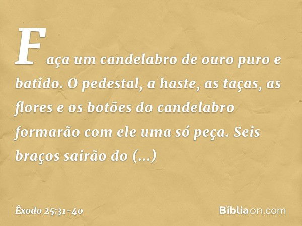 "Faça um candelabro de ouro puro e batido. O pedestal, a haste, as taças, as flores e os botões do candelabro formarão com ele uma só peça. Seis braços sairão d