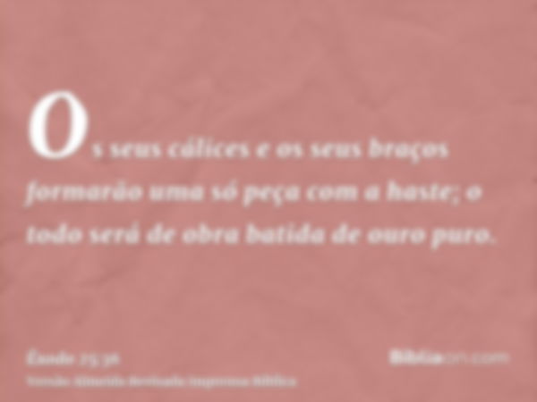 Os seus cálices e os seus braços formarão uma só peça com a haste; o todo será de obra batida de ouro puro.