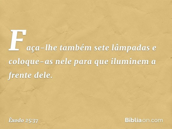 "Faça-lhe também sete lâmpadas e coloque-as nele para que iluminem a frente dele. -- Êxodo 25:37