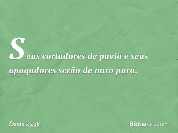 Seus cortadores de pavio e seus apagado­res serão de ouro puro. -- Êxodo 25:38