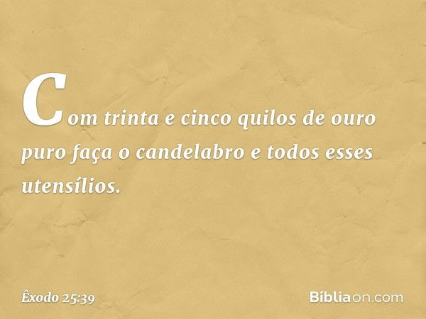 Com trinta e cinco quilos de ouro puro faça o candelabro e todos esses utensílios. -- Êxodo 25:39