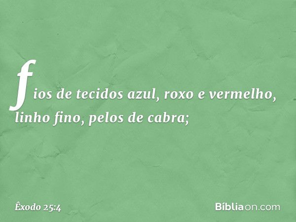 fios de tecidos azul, roxo e vermelho, linho fino, pelos de cabra; -- Êxodo 25:4