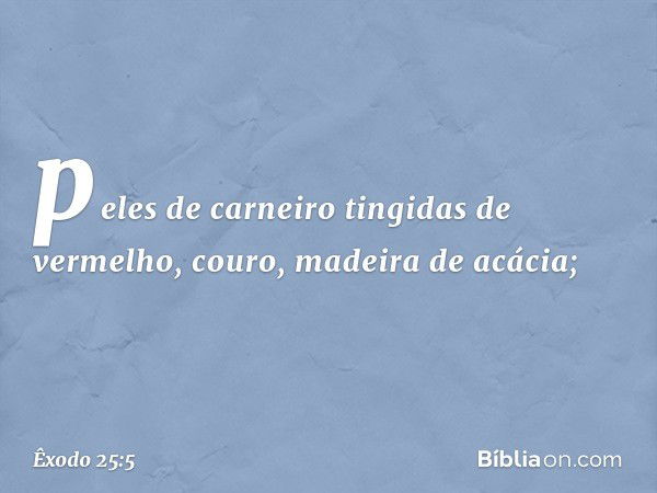 pe­les de carneiro tingidas de vermelho, couro, madeira de acácia; -- Êxodo 25:5