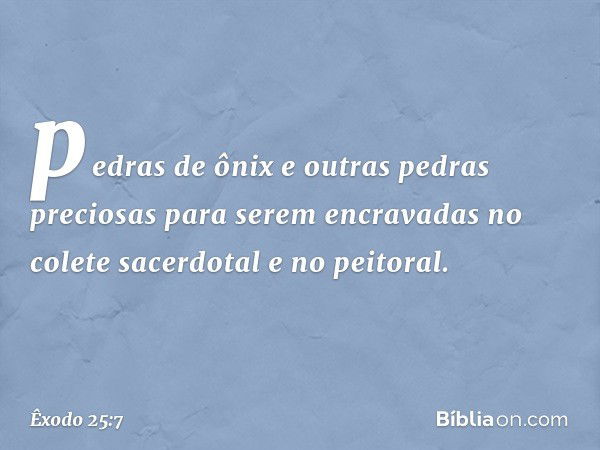 pedras de ônix e outras pedras preciosas para serem encravadas no colete sa­cerdotal e no peitoral. -- Êxodo 25:7