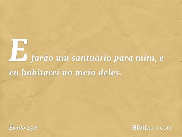 "E farão um santuário para mim, e eu habitarei no meio deles. -- Êxodo 25:8