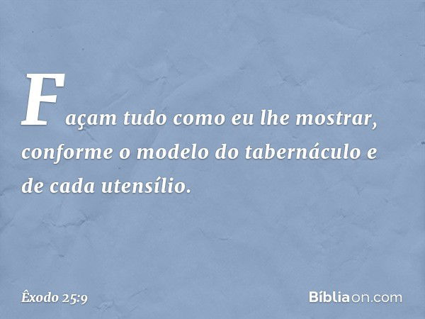 Façam tudo como eu lhe mostrar, conforme o modelo do tabernáculo e de cada utensílio. -- Êxodo 25:9