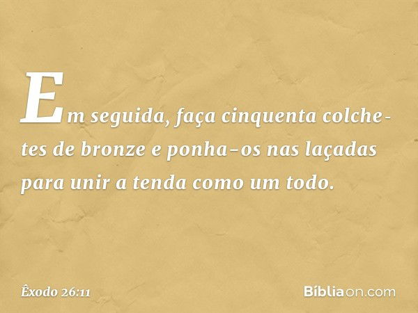 Em seguida, faça cinquenta colche­tes de bronze e ponha-os nas laçadas para unir a tenda como um todo. -- Êxodo 26:11