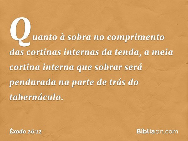 Quan­to à sobra no comprimento das cortinas internas da tenda, a meia cortina interna que sobrar será pendurada na parte de trás do tabernáculo. -- Êxodo 26:12