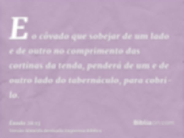 E o côvado que sobejar de um lado e de outro no comprimento das cortinas da tenda, penderá de um e de outro lado do tabernáculo, para cobri-lo.