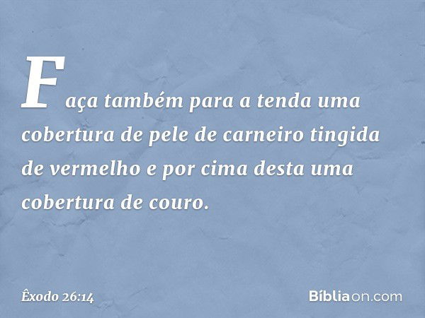 Faça também para a tenda uma cobertura de pele de carneiro tingida de verme­lho e por cima desta uma cobertura de couro. -- Êxodo 26:14