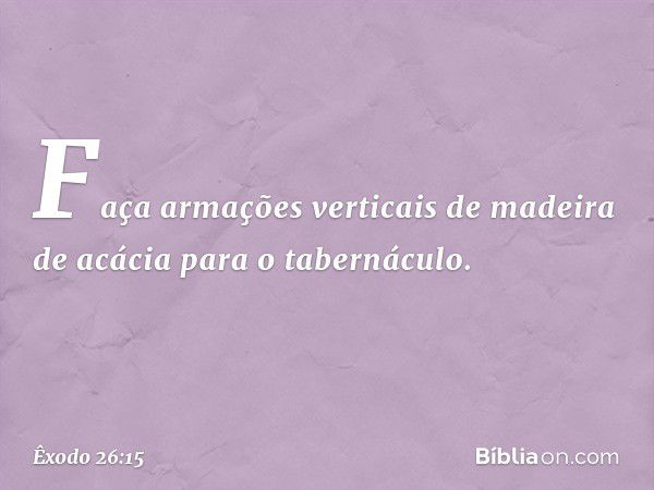 "Faça armações verticais de madeira de acácia para o tabernáculo. -- Êxodo 26:15