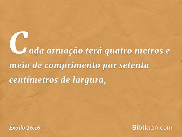 Cada armação terá quatro metros e meio de comprimento por setenta centímetros de largura, -- Êxodo 26:16