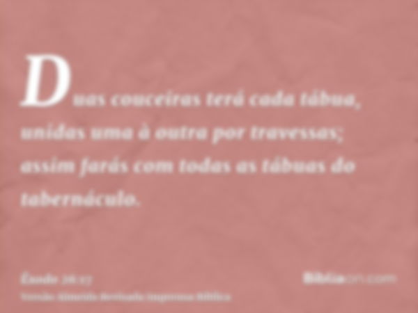 Duas couceiras terá cada tábua, unidas uma à outra por travessas; assim farás com todas as tábuas do tabernáculo.