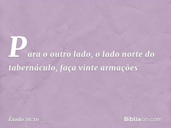 Para o outro lado, o lado norte do tabernáculo, faça vinte armações -- Êxodo 26:20