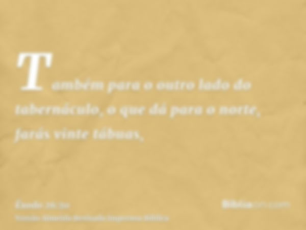 Também para o outro lado do tabernáculo, o que dá para o norte, farás vinte tábuas,