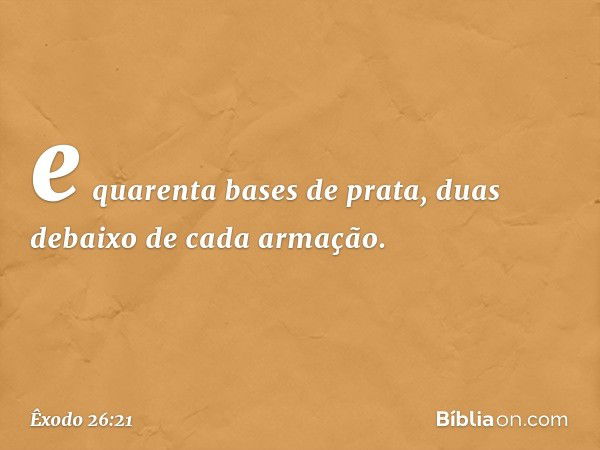 e quarenta bases de prata, duas debaixo de cada armação. -- Êxodo 26:21