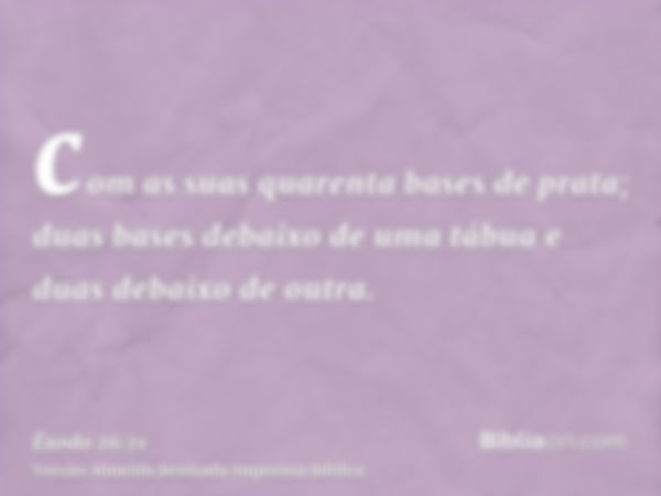 com as suas quarenta bases de prata; duas bases debaixo de uma tábua e duas debaixo de outra.