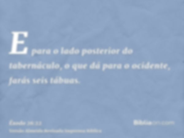 E para o lado posterior do tabernáculo, o que dá para o ocidente, farás seis tábuas.