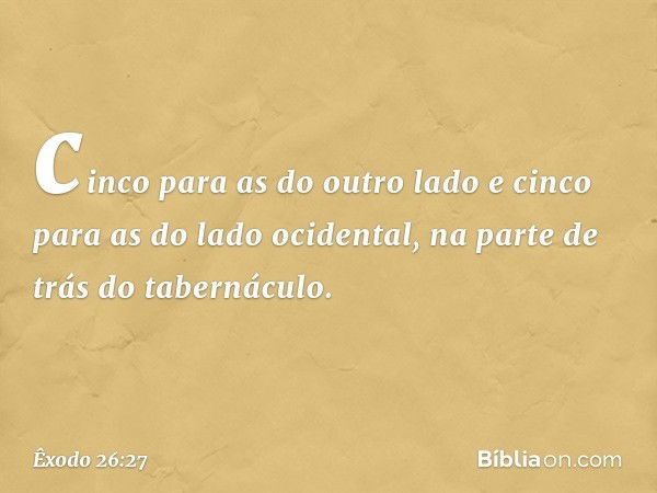 cinco para as do outro lado e cinco para as do lado ocidental, na parte de trás do tabernáculo. -- Êxodo 26:27