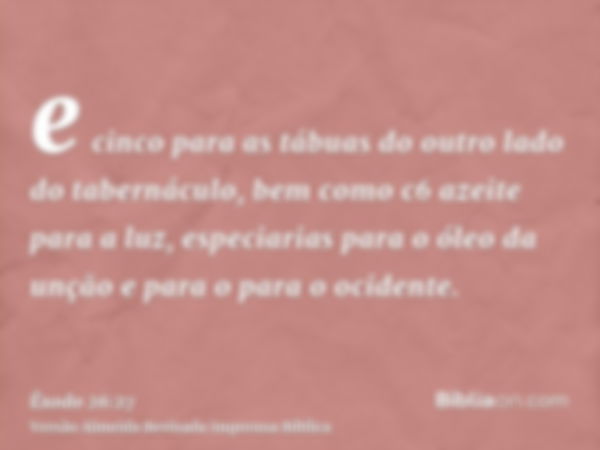 e cinco para as tábuas do outro lado do tabernáculo, bem como c6 azeite para a luz, especiarias para o óleo da unção e para o para o ocidente.