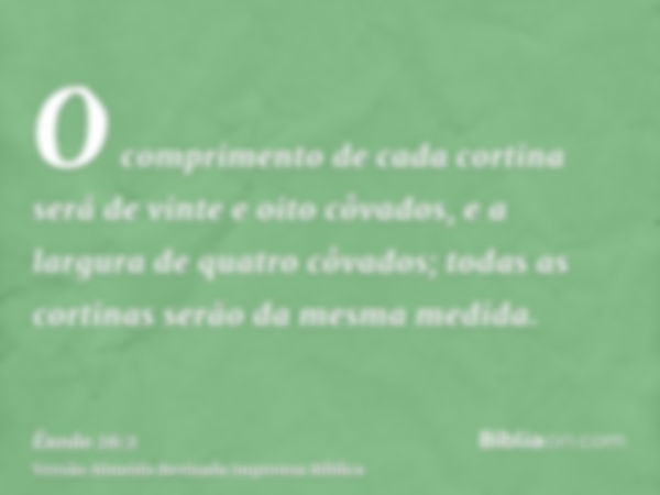 O comprimento de cada cortina será de vinte e oito côvados, e a largura de quatro côvados; todas as cortinas serão da mesma medida.