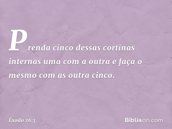 Prenda ­cinco dessas cortinas internas uma com a outra e faça o mesmo com as outra cinco. -- Êxodo 26:3