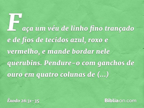 "Faça um véu de linho fino trançado e de fios de tecidos azul, roxo e vermelho, e man­de bordar nele querubins. Pendure-o com gan­chos de ouro em quatro colunas