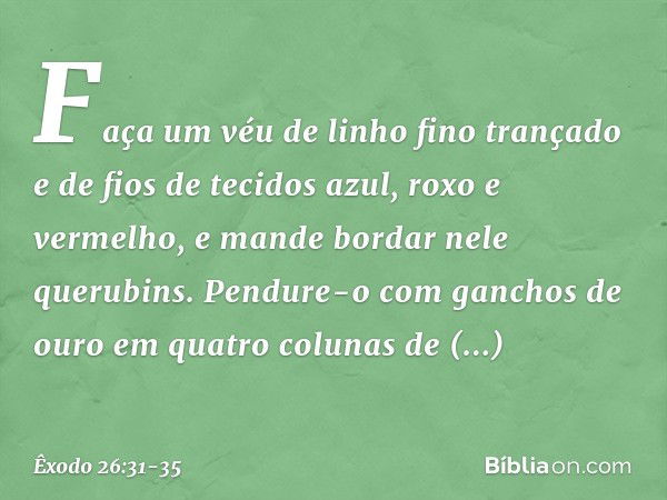 "Faça um véu de linho fino trançado e de fios de tecidos azul, roxo e vermelho, e man­de bordar nele querubins. Pendure-o com gan­chos de ouro em quatro colunas