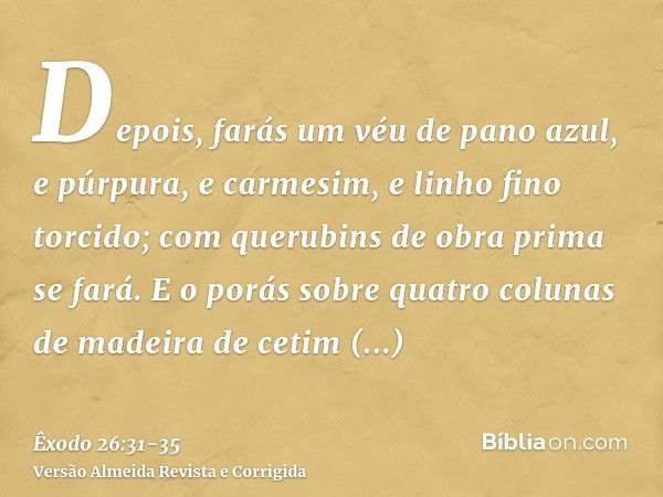 Depois, farás um véu de pano azul, e púrpura, e carmesim, e linho fino torcido; com querubins de obra prima se fará.E o porás sobre quatro colunas de madeira de