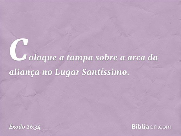 Coloque a tampa sobre a arca da aliança no Lugar Santíssimo. -- Êxodo 26:34